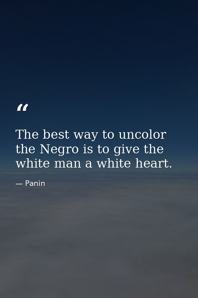 The best way to uncolor the Negro is to give the white man a white heart. — Panin