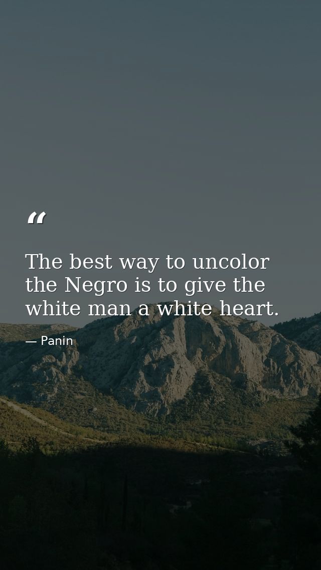 The best way to uncolor the Negro is to give the white man a white heart. — Panin