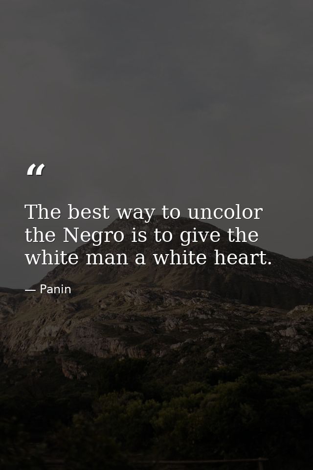 The best way to uncolor the Negro is to give the white man a white heart. — Panin