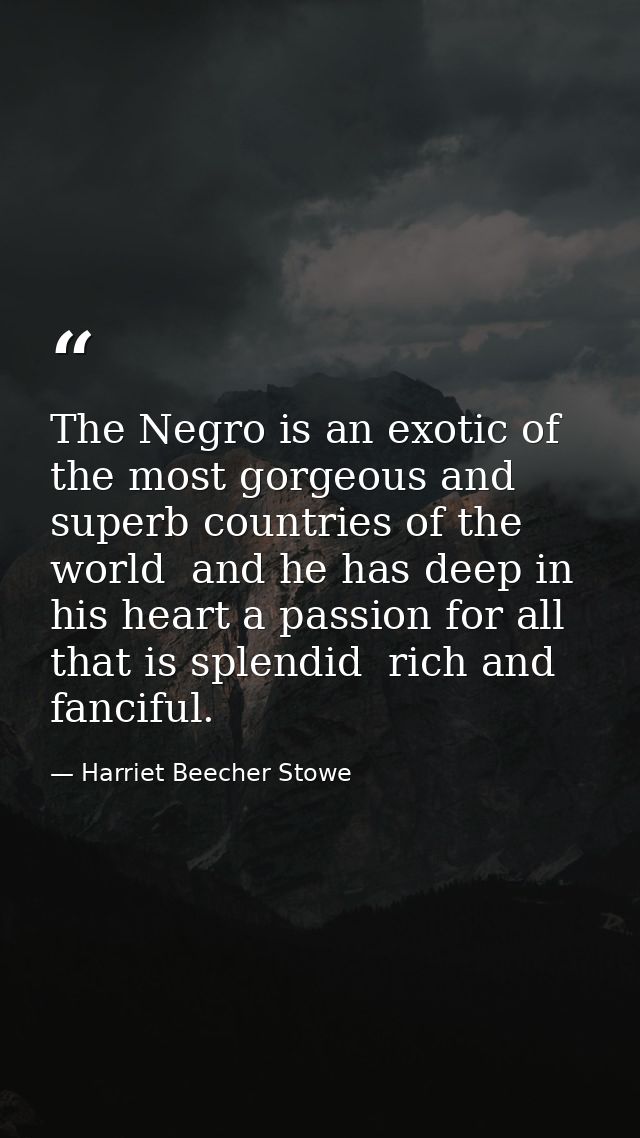 The Negro is an exotic of the most gorgeous and superb countries of the world  and he has deep in his heart a passion fo — Harriet Beecher Stowe