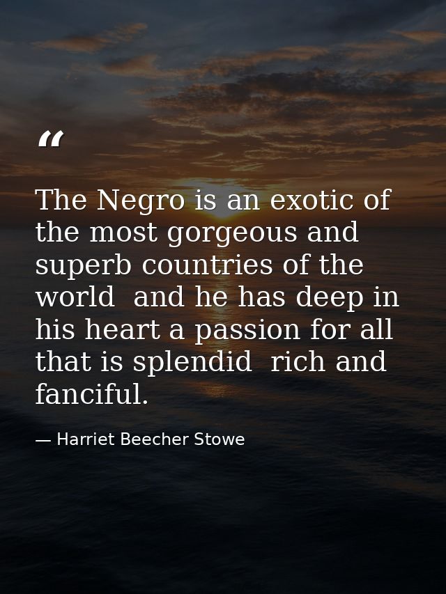 The Negro is an exotic of the most gorgeous and superb countries of the world  and he has deep in his heart a passion fo — Harriet Beecher Stowe
