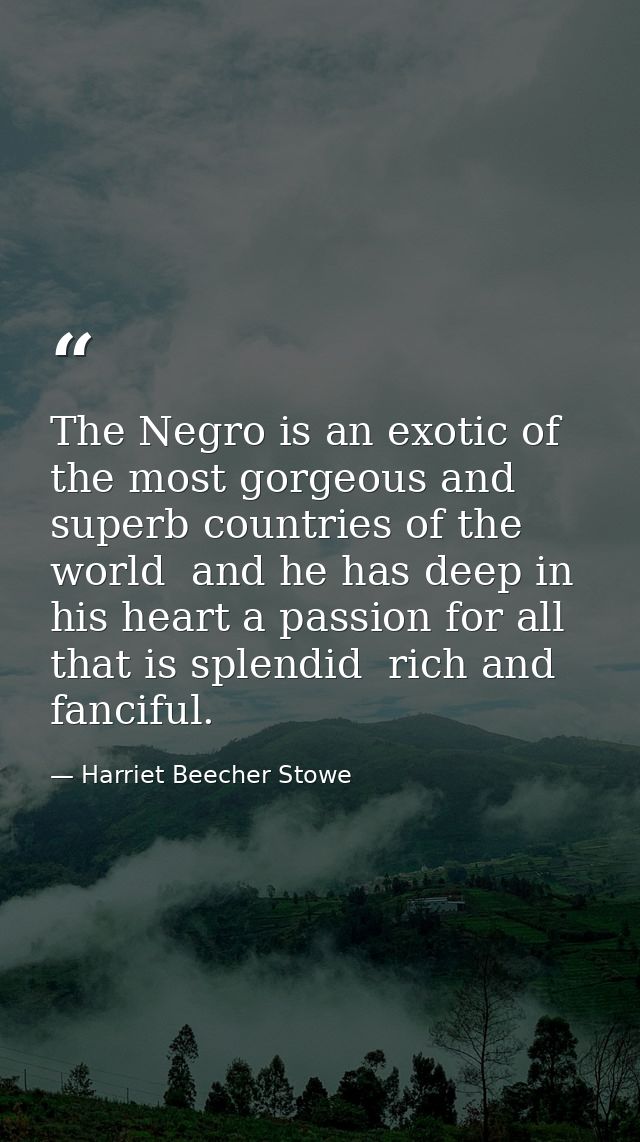 The Negro is an exotic of the most gorgeous and superb countries of the world  and he has deep in his heart a passion fo — Harriet Beecher Stowe