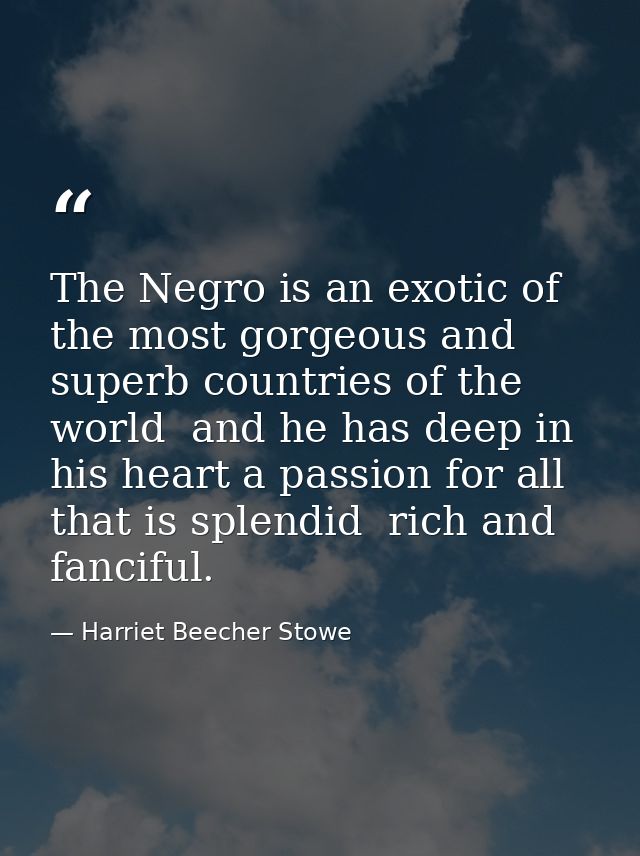 The Negro is an exotic of the most gorgeous and superb countries of the world  and he has deep in his heart a passion fo — Harriet Beecher Stowe