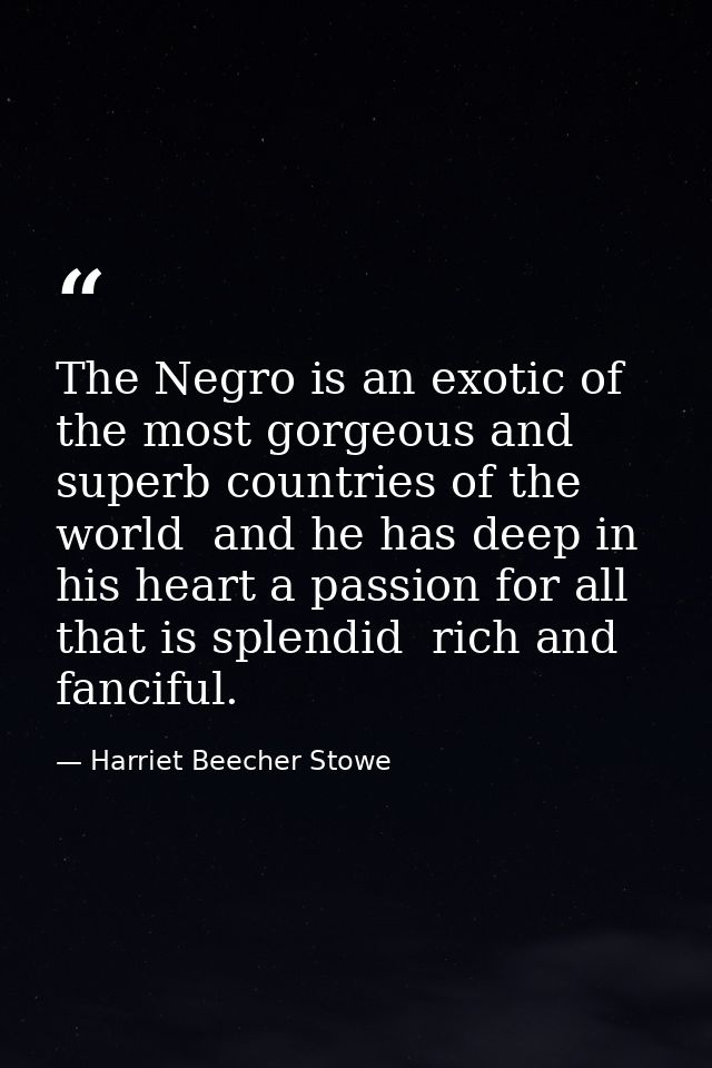 The Negro is an exotic of the most gorgeous and superb countries of the world  and he has deep in his heart a passion fo — Harriet Beecher Stowe