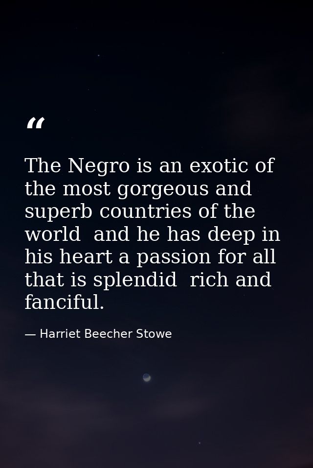 The Negro is an exotic of the most gorgeous and superb countries of the world  and he has deep in his heart a passion fo — Harriet Beecher Stowe