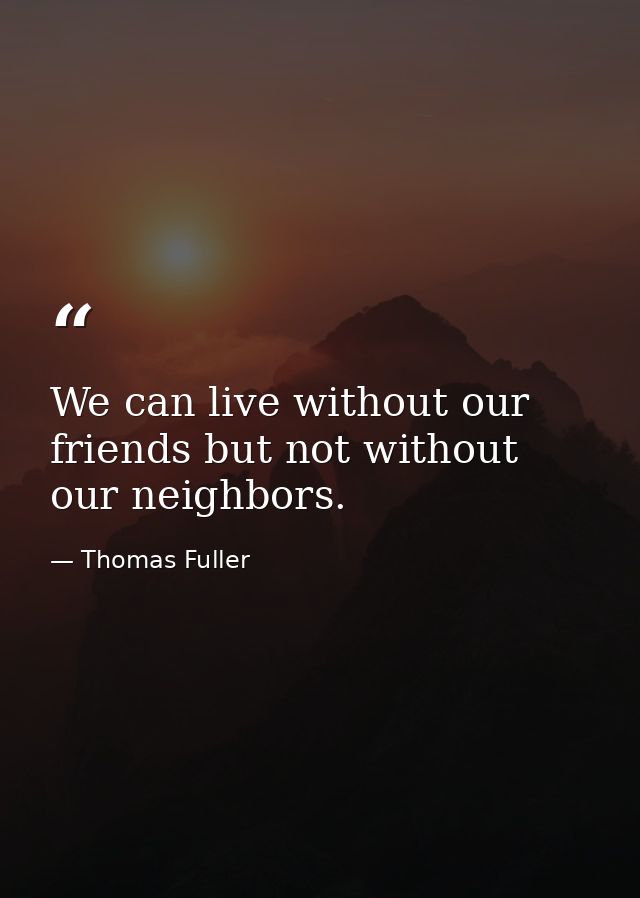 We can live without our friends but not without our neighbors. — Thomas Fuller