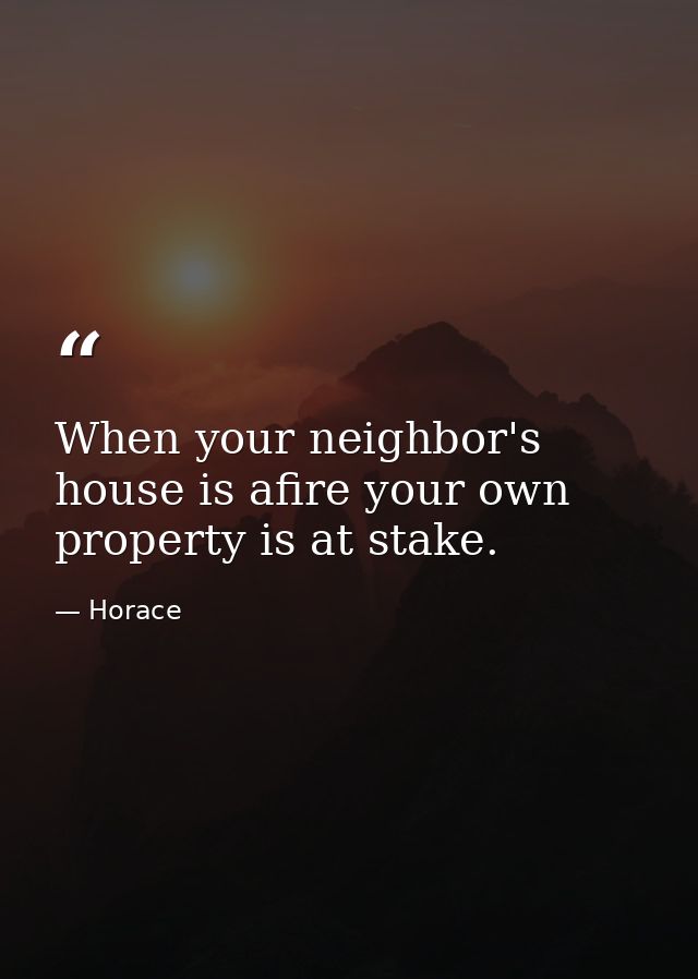 When your neighbor's house is afire your own property is at stake. — Horace