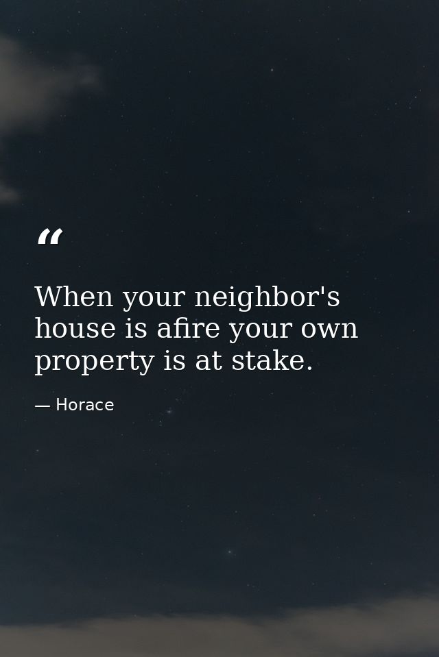 When your neighbor's house is afire your own property is at stake. — Horace