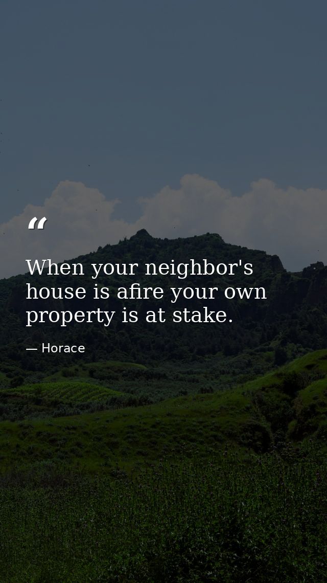 When your neighbor's house is afire your own property is at stake. — Horace