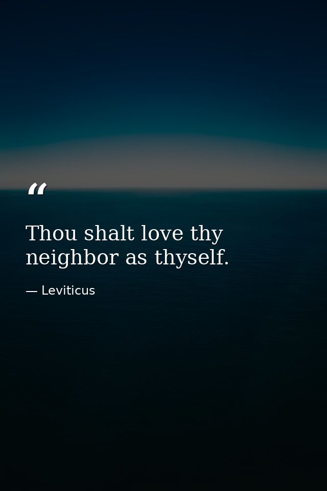 Thou shalt love thy neighbor as thyself. — Leviticus