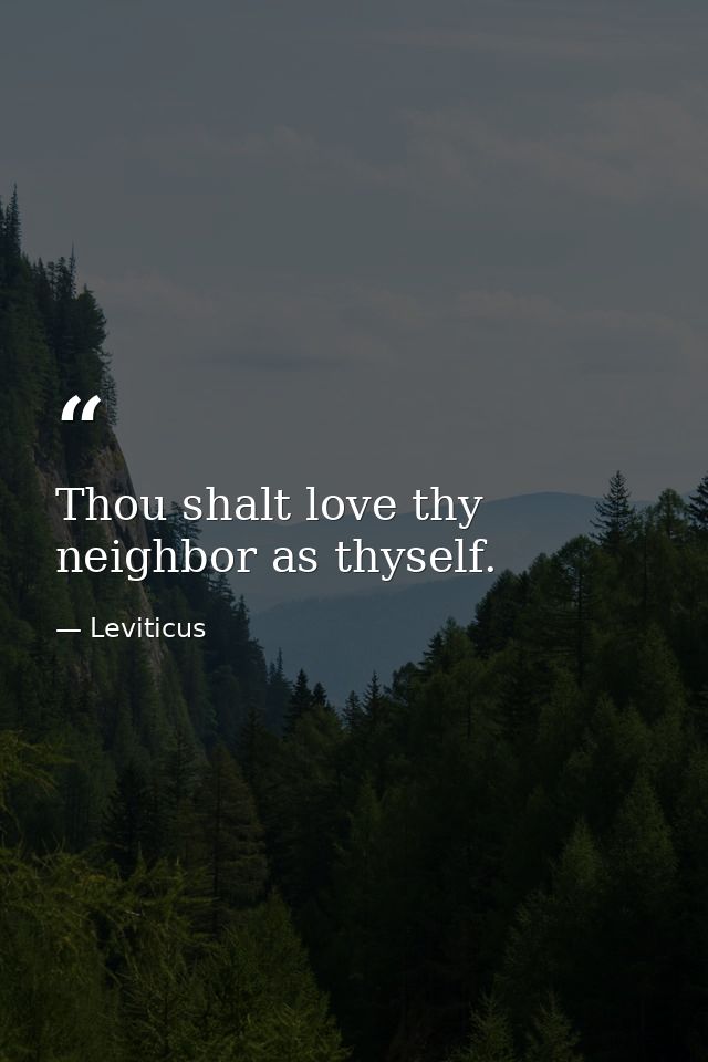 Thou shalt love thy neighbor as thyself. — Leviticus
