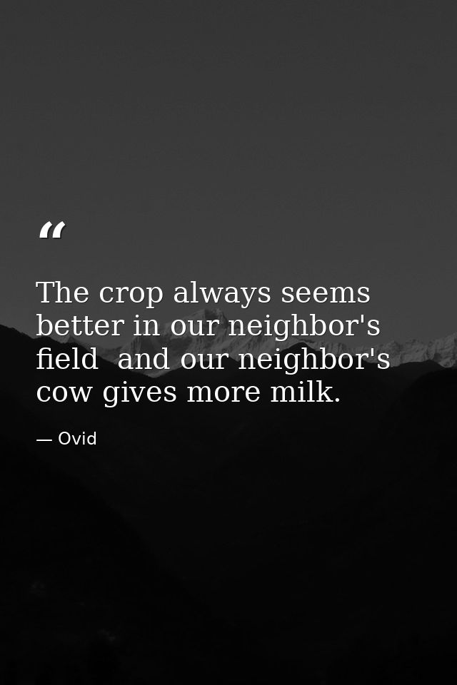The crop always seems better in our neighbor's field  and our neighbor's cow gives more milk. — Ovid