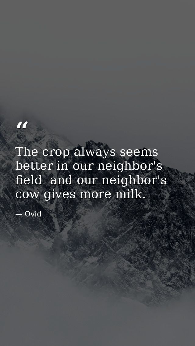 The crop always seems better in our neighbor's field  and our neighbor's cow gives more milk. — Ovid