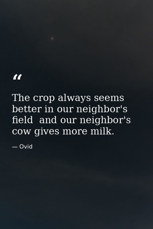 The crop always seems better in our neighbor's field  and our neighbor's cow gives more milk. — Ovid