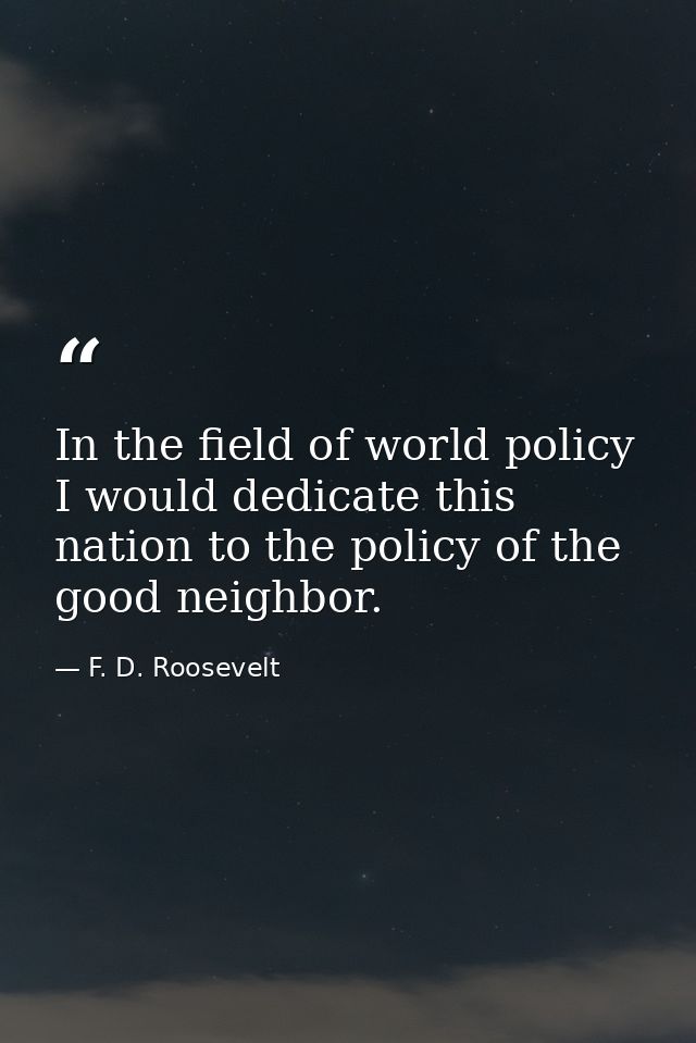 In the field of world policy I would dedicate this nation to the policy of the good neighbor. — F. D. Roosevelt