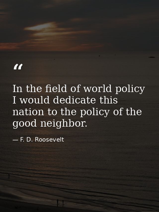 In the field of world policy I would dedicate this nation to the policy of the good neighbor. — F. D. Roosevelt