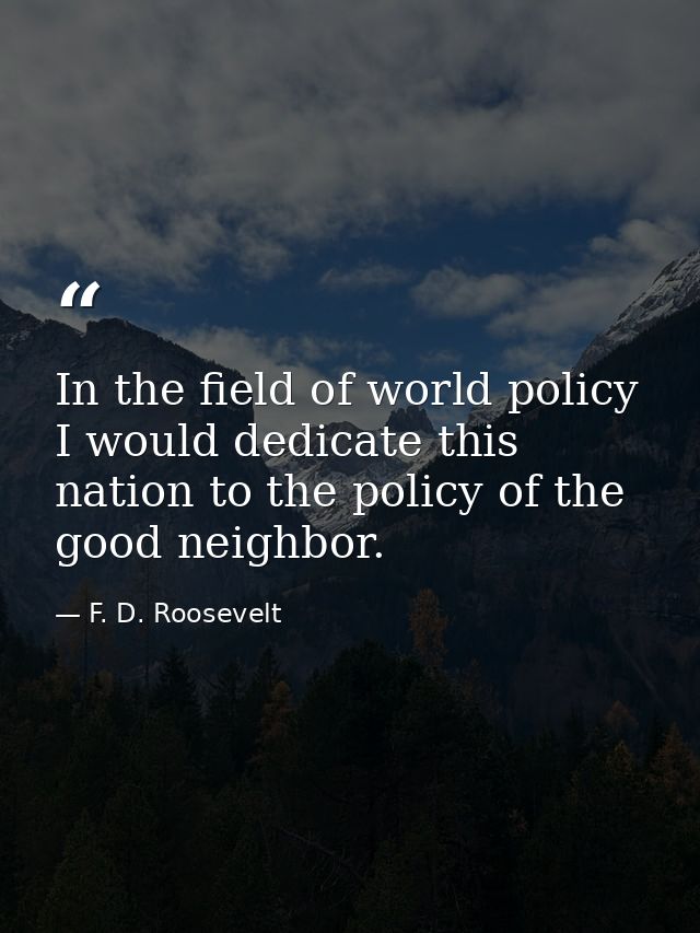 In the field of world policy I would dedicate this nation to the policy of the good neighbor. — F. D. Roosevelt