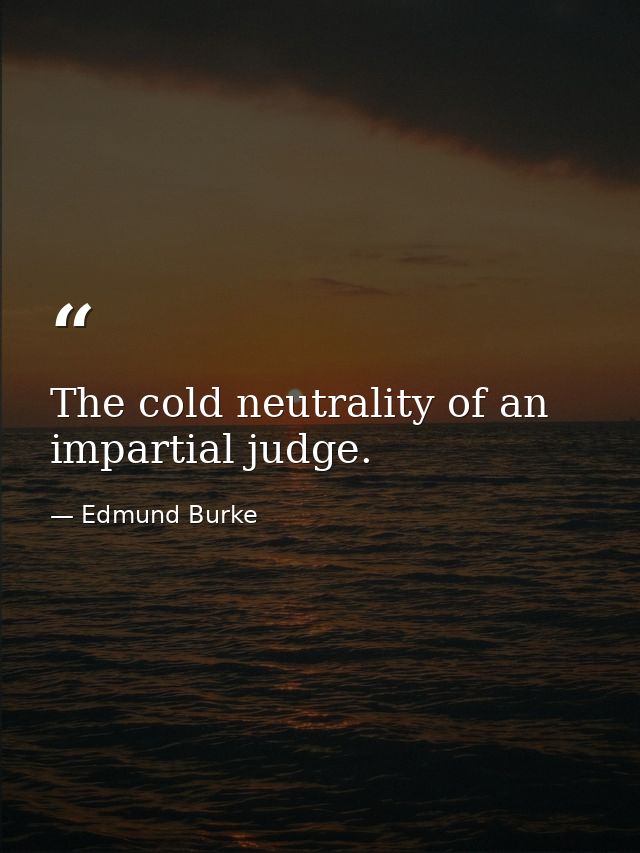 The cold neutrality of an impartial judge. — Edmund Burke