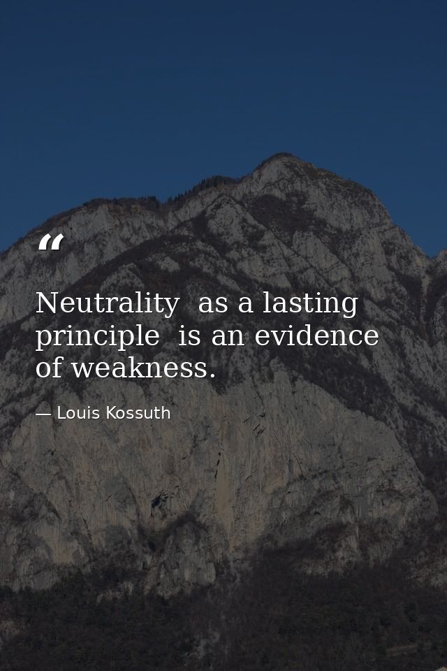 Neutrality  as a lasting principle  is an evidence of weakness. — Louis Kossuth