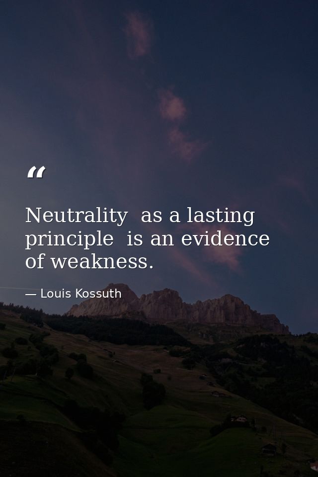 Neutrality  as a lasting principle  is an evidence of weakness. — Louis Kossuth