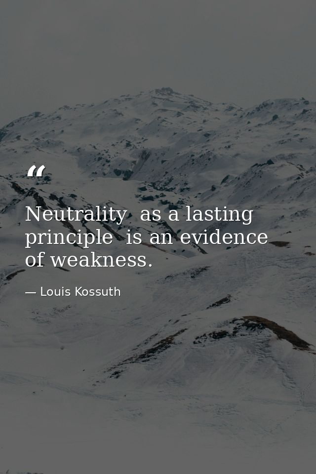 Neutrality  as a lasting principle  is an evidence of weakness. — Louis Kossuth