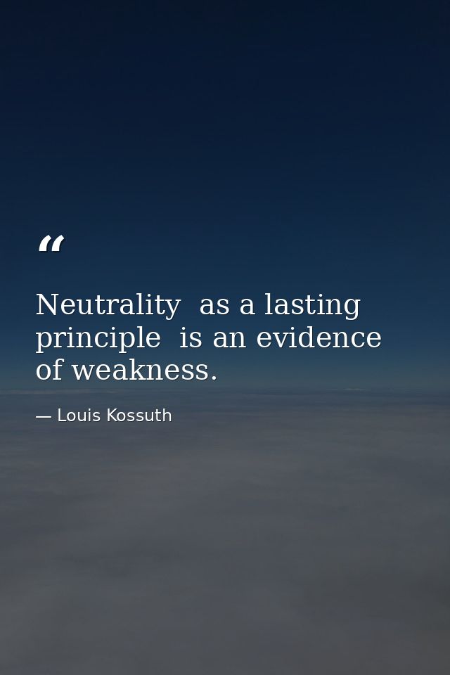 Neutrality  as a lasting principle  is an evidence of weakness. — Louis Kossuth