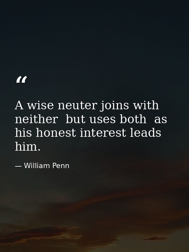 A wise neuter joins with neither  but uses both  as his honest interest leads him. — William Penn