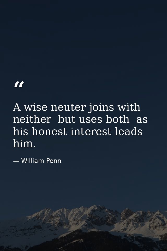 A wise neuter joins with neither  but uses both  as his honest interest leads him. — William Penn