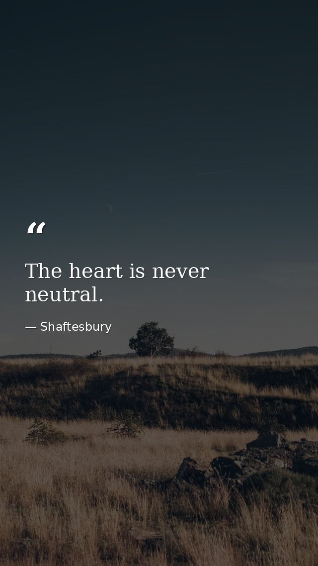The heart is never neutral. — Shaftesbury