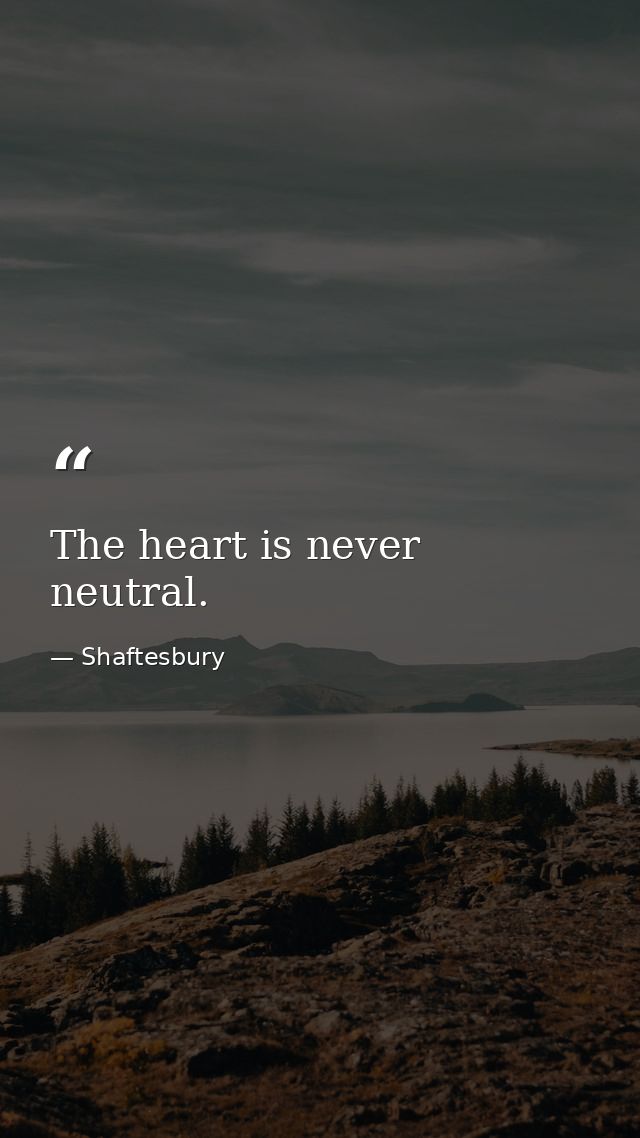 The heart is never neutral. — Shaftesbury