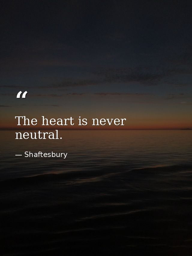 The heart is never neutral. — Shaftesbury