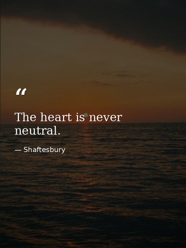 The heart is never neutral. — Shaftesbury