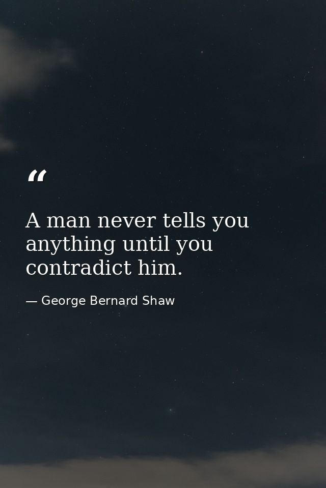 A man never tells you anything until you contradict him. — George Bernard Shaw