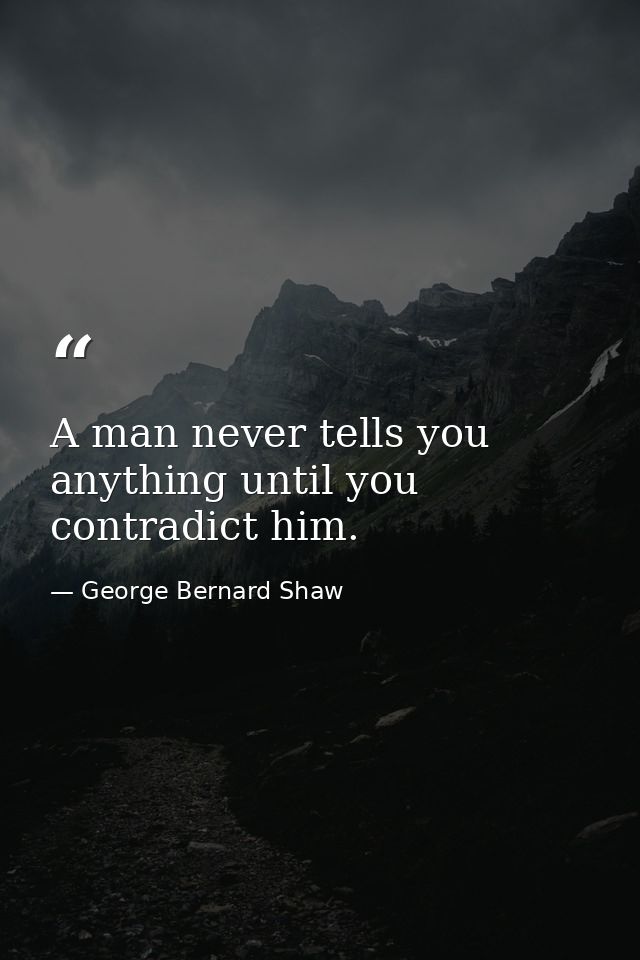 A man never tells you anything until you contradict him. — George Bernard Shaw