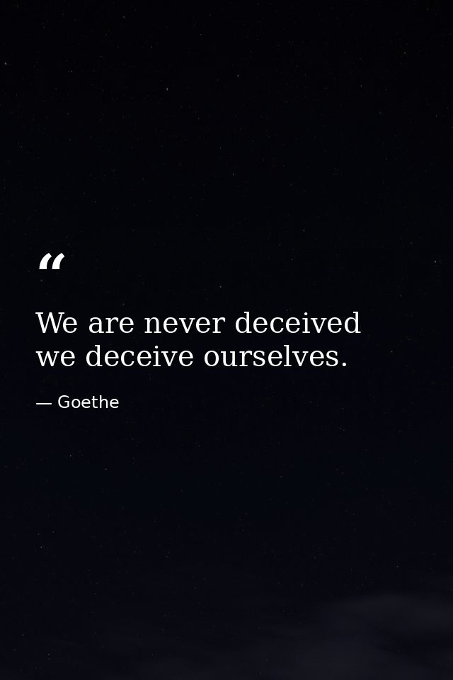 We are never deceived  we deceive ourselves. — Goethe