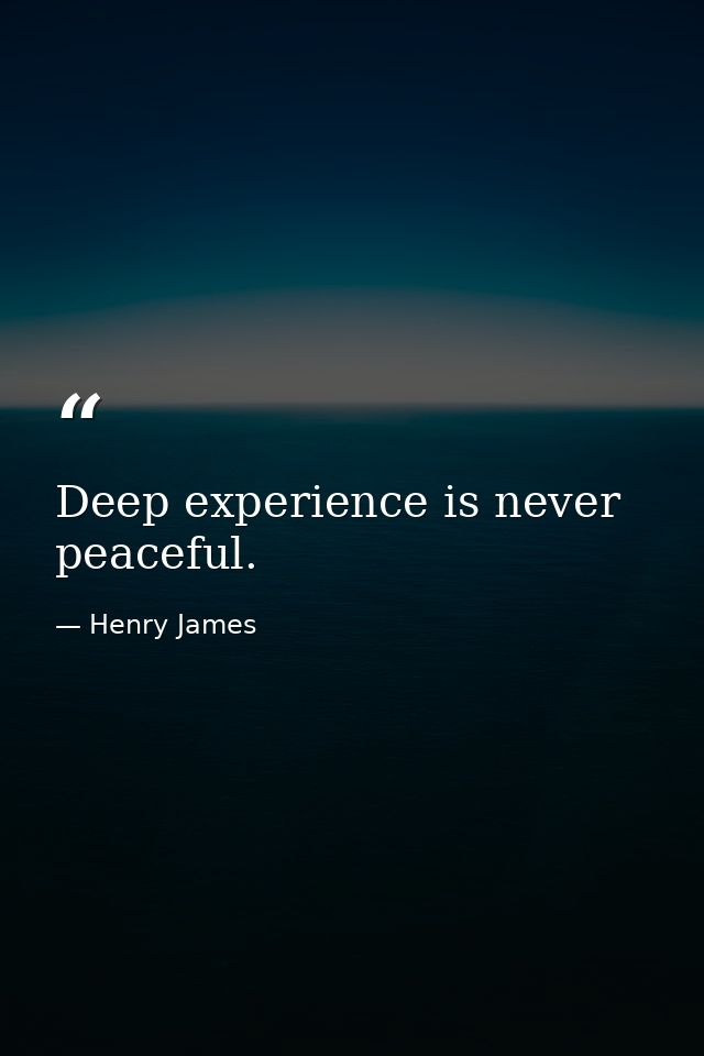 Deep experience is never peaceful. — Henry James