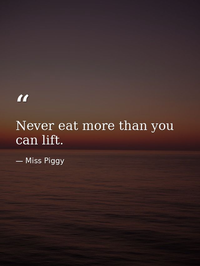 Never eat more than you can lift. — Miss Piggy