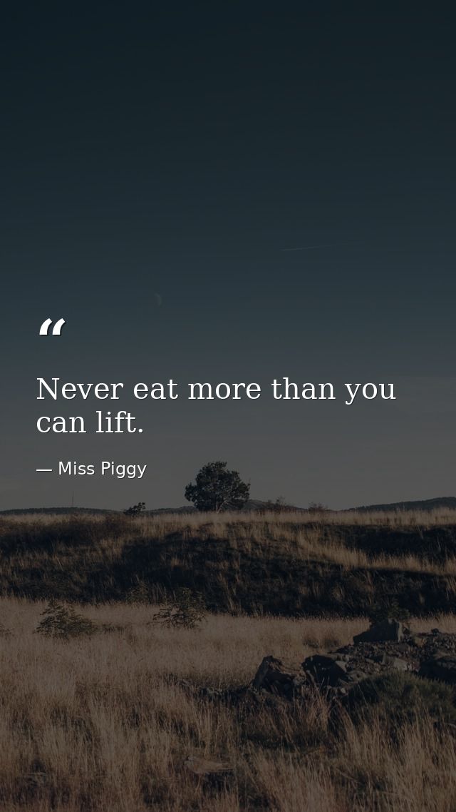 Never eat more than you can lift. — Miss Piggy