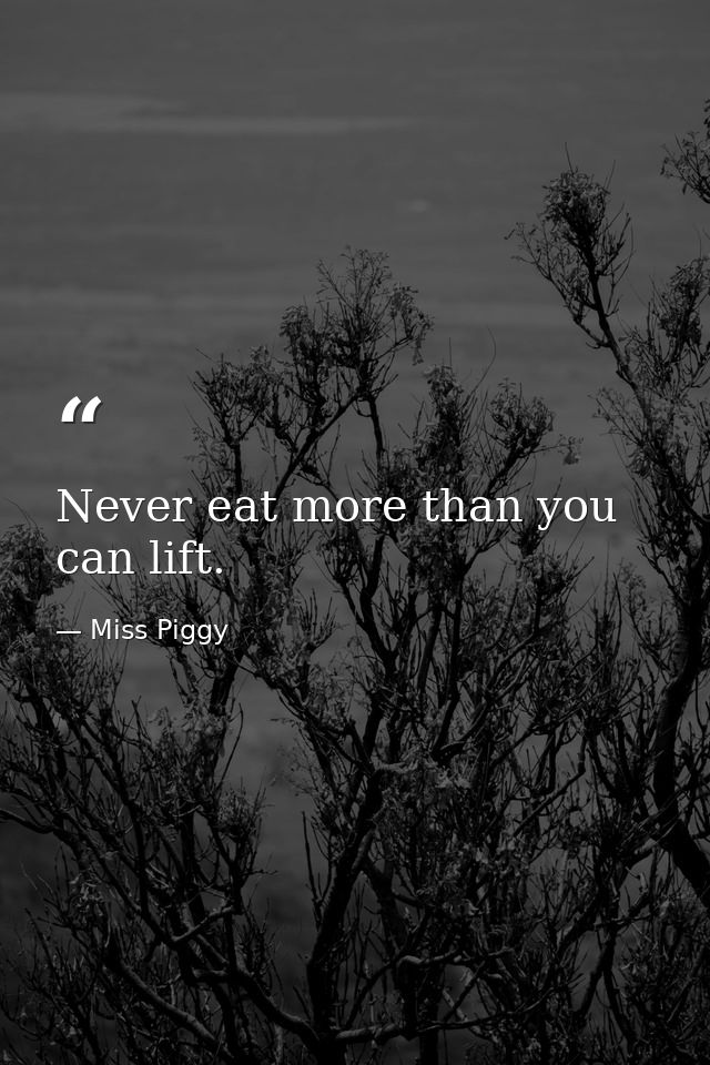 Never eat more than you can lift. — Miss Piggy