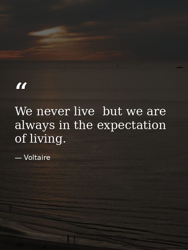 We never live  but we are always in the expectation of living. — Voltaire