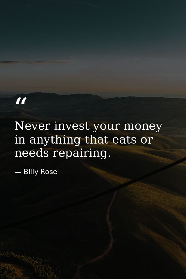 Never invest your money in anything that eats or needs repairing. — Billy Rose