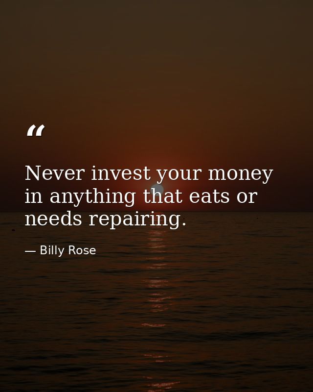 Never invest your money in anything that eats or needs repairing. — Billy Rose