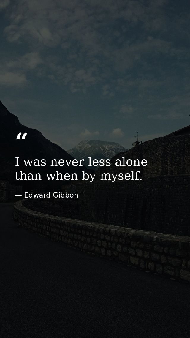 I was never less alone than when by myself. — Edward Gibbon