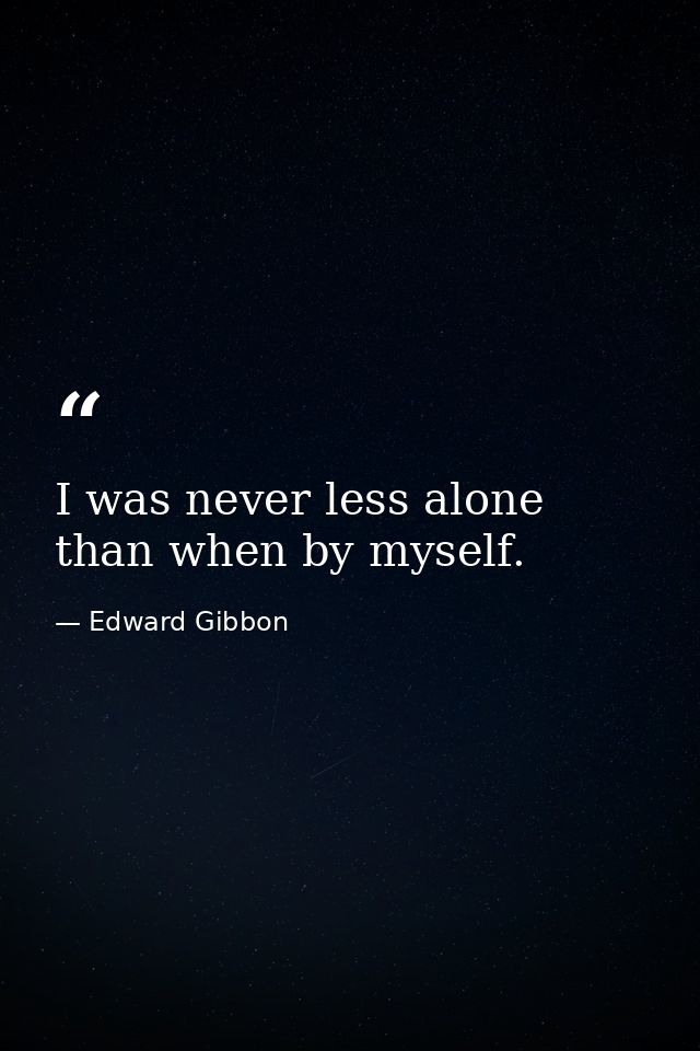 I was never less alone than when by myself. — Edward Gibbon