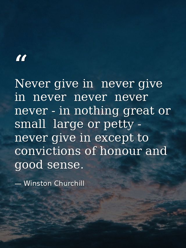 Never give in  never give in  never  never  never  never - in nothing great or small  large or petty - never give in exc — Winston Churchill