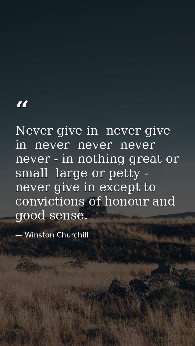 Never give in  never give in  never  never  never  never - in nothing great or small  large or petty - never give in exc — Winston Churchill