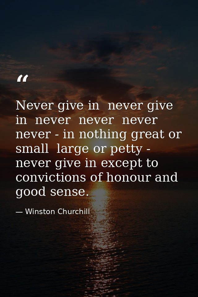 Never give in  never give in  never  never  never  never - in nothing great or small  large or petty - never give in exc — Winston Churchill