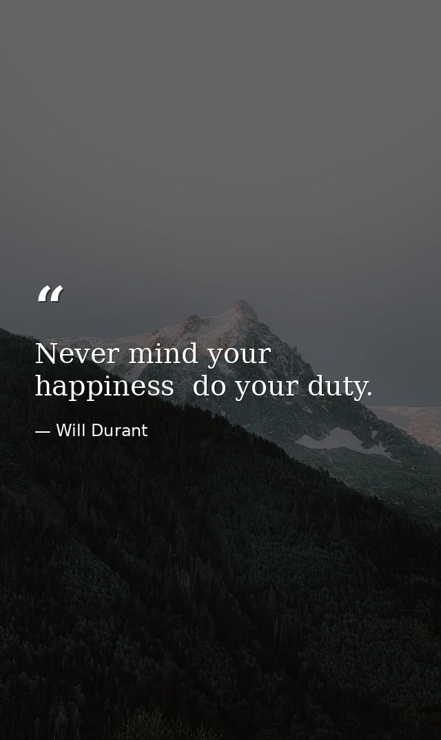 Never mind your happiness  do your duty. — Will Durant