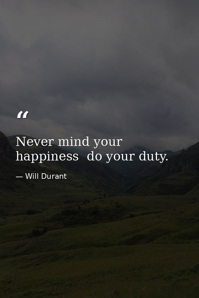 Never mind your happiness  do your duty. — Will Durant