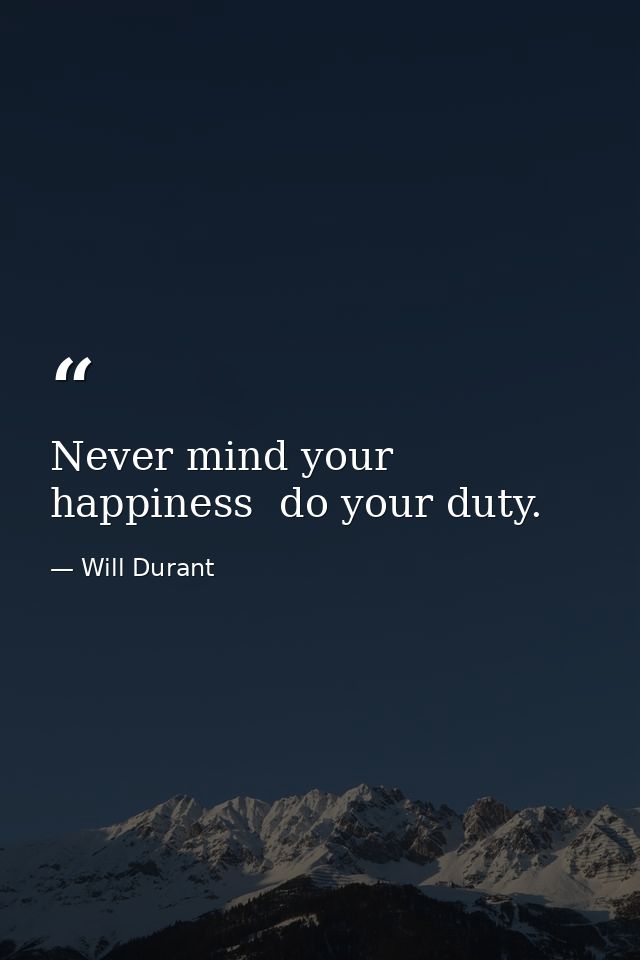 Never mind your happiness  do your duty. — Will Durant